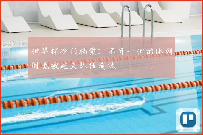 世界杯冷门档案:不可一世的比利时竟被这支队伍淘汰
