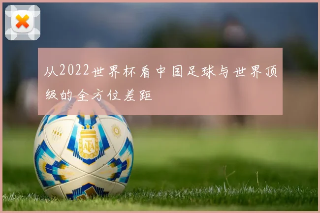 从2022世界杯看中国足球与世界顶级的全方位差距