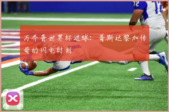 万乔普世界杯进球:哥斯达黎加传奇的闪电时刻