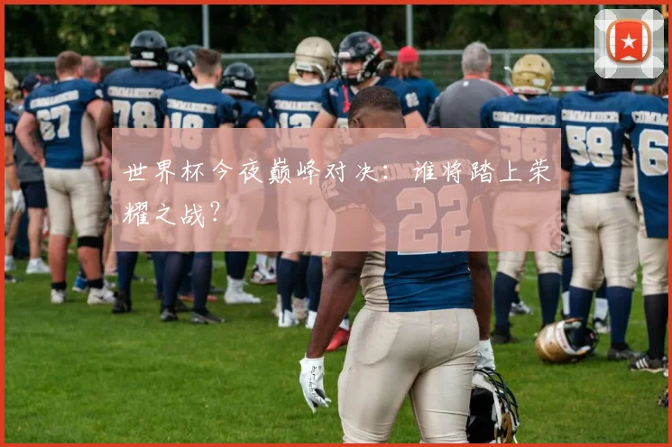 世界杯今夜巅峰对决：谁将踏上荣耀之战？