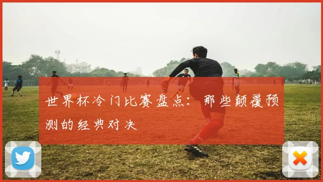 世界杯冷门比赛盘点:那些颠覆预测的经典对决