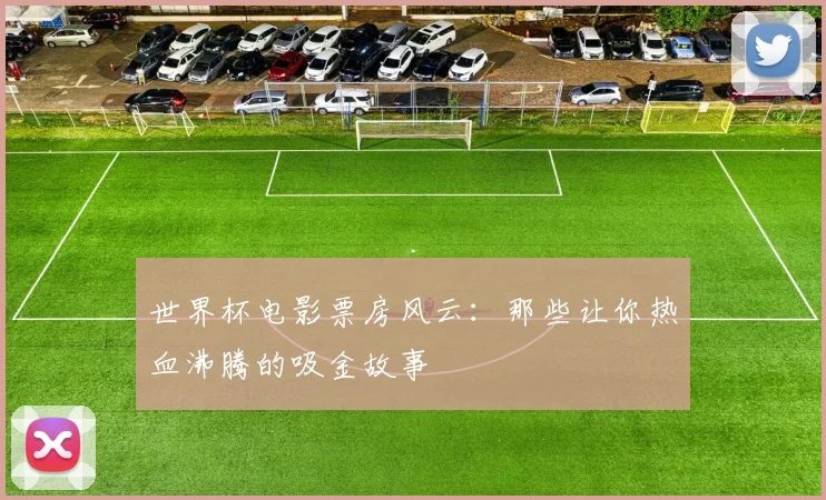 世界杯电影票房风云:那些让你热血沸腾的吸金故事