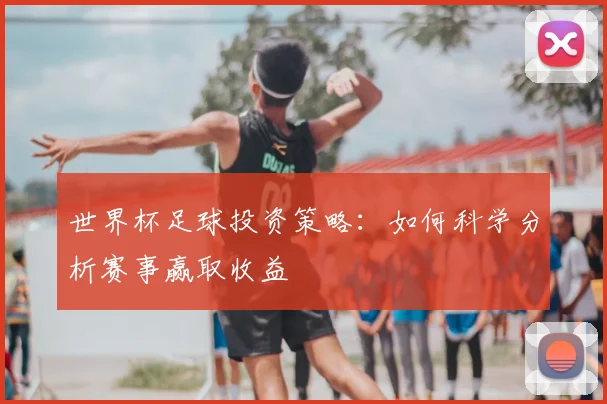 世界杯足球投资策略:如何科学分析赛事赢取收益