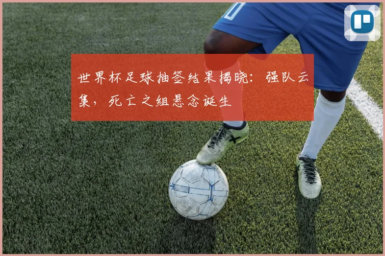 世界杯足球抽签结果揭晓:强队云集,死亡之组悬念诞生