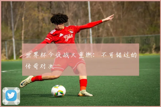 世界杯今夜战火重燃:不可错过的传奇对决