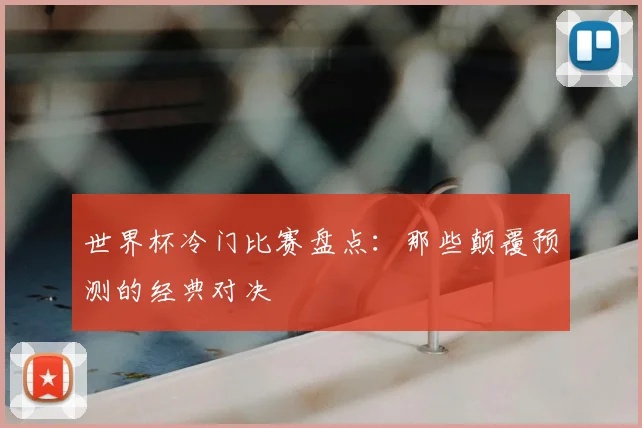 世界杯冷门比赛盘点:那些颠覆预测的经典对决