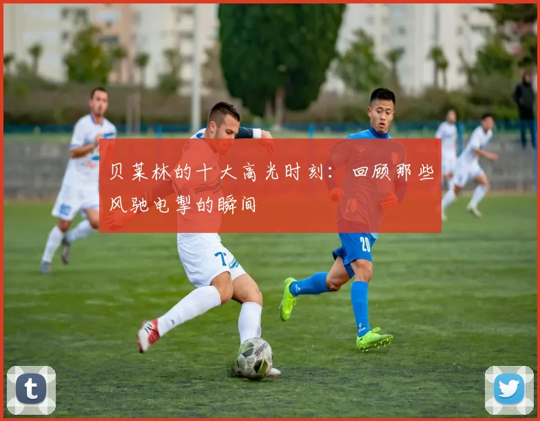 贝莱林的十大高光时刻：回顾那些风驰电掣的瞬间