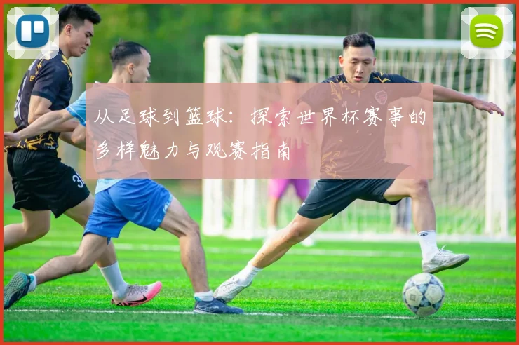 从足球到篮球:探索世界杯赛事的多样魅力与观赛指南