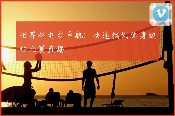 世界杯电台导航:快速找到你身边的比赛直播