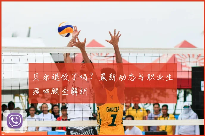 贝尔退役了吗？最新动态与职业生涯回顾全解析