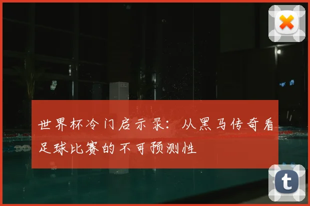 世界杯冷门启示录：从黑马传奇看足球比赛的不可预测性