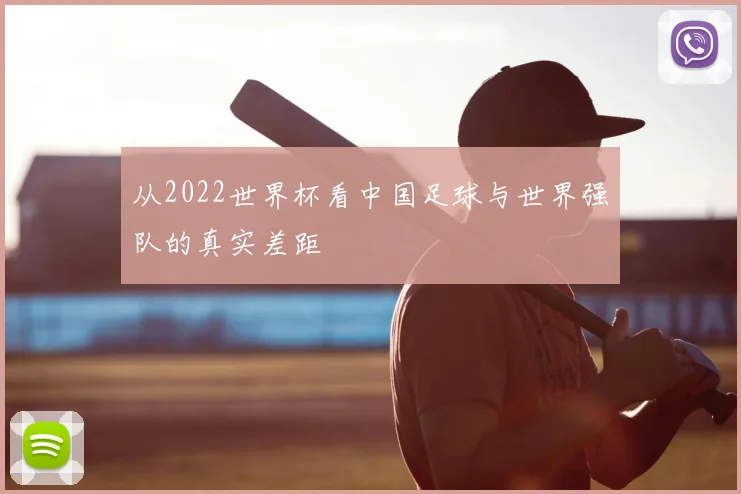 从2022世界杯看中国足球与世界强队的真实差距