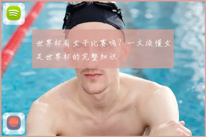 世界杯有女子比赛吗?一文读懂女足世界杯的完整知识
