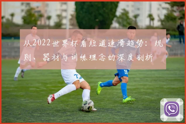 从2022世界杯看短道速滑趋势:规则、器材与训练理念的深度剖析