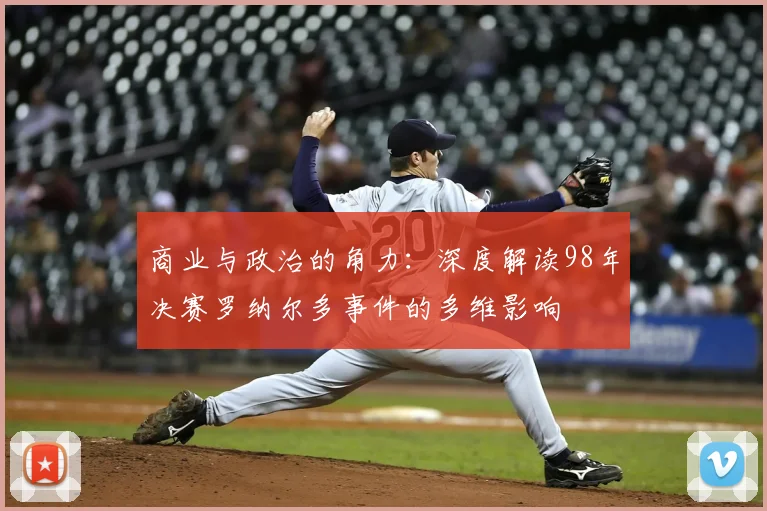 商业与政治的角力：深度解读98年决赛罗纳尔多事件的多维影响