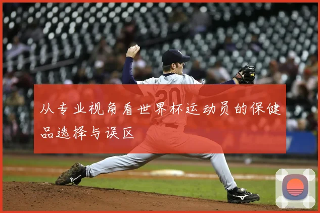 从专业视角看世界杯运动员的保健品选择与误区