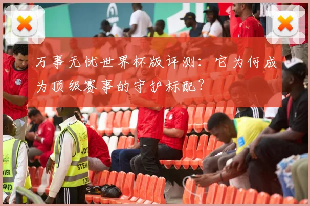 万事无忧世界杯版评测：它为何成为顶级赛事的守护标配？