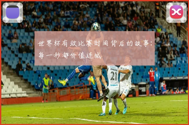 世界杯有效比赛时间背后的故事：每一秒都价值连城