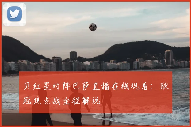 贝红星对阵巴萨直播在线观看：欧冠焦点战全程解说
