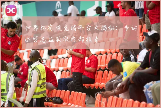 世界杯有奖竞猜平台大揭秘:专访运营总监获取内部指南