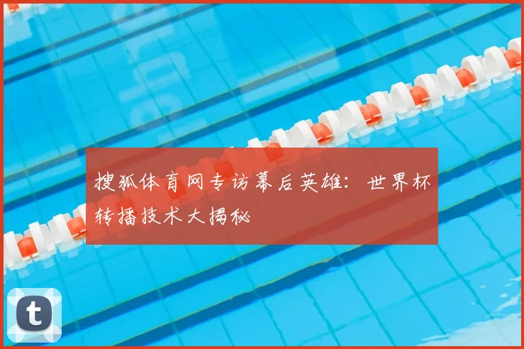 搜狐体育网专访幕后英雄:世界杯转播技术大揭秘