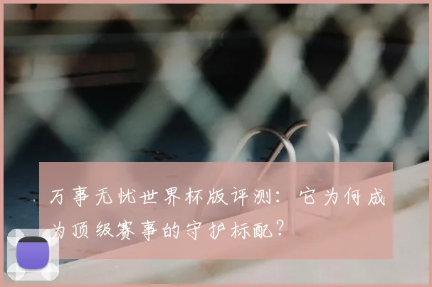万事无忧世界杯版评测:它为何成为顶级赛事的守护标配?