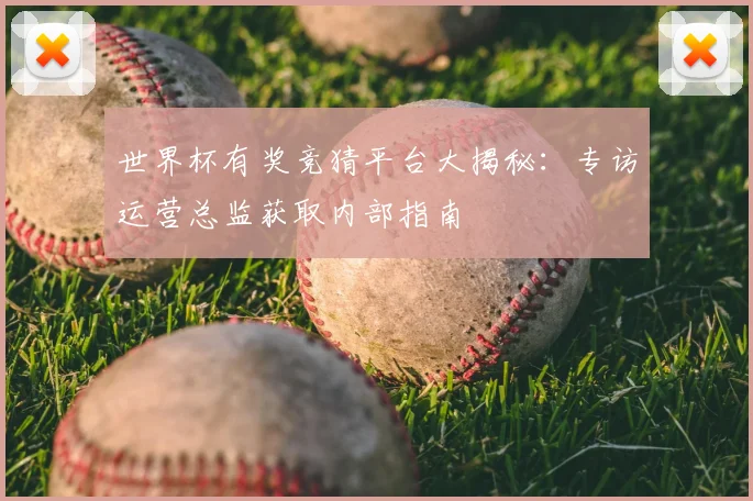 世界杯有奖竞猜平台大揭秘:专访运营总监获取内部指南
