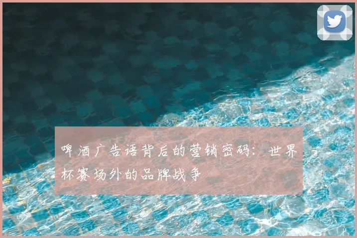 啤酒广告语背后的营销密码：世界杯赛场外的品牌战争