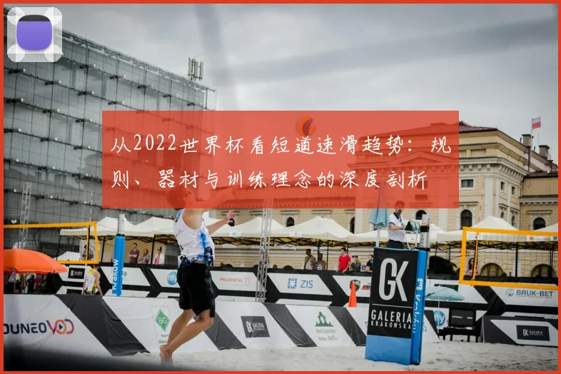 从2022世界杯看短道速滑趋势:规则、器材与训练理念的深度剖析