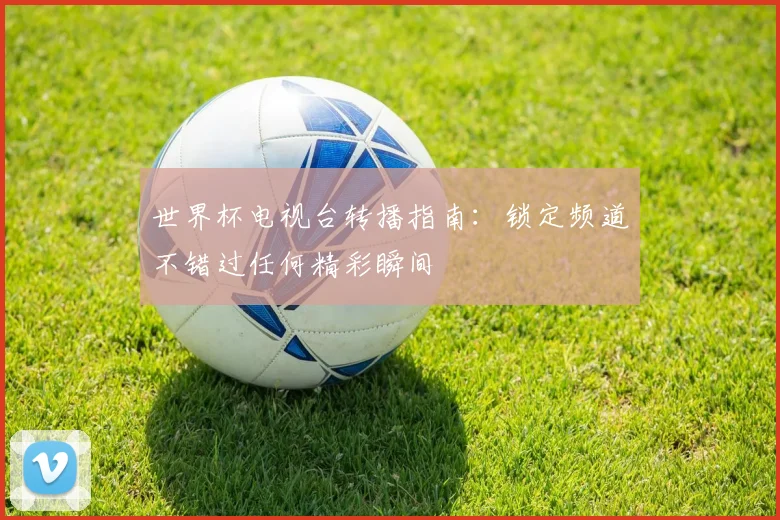 世界杯电视台转播指南:锁定频道不错过任何精彩瞬间