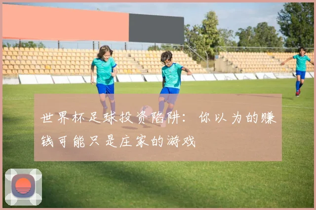 世界杯足球投资陷阱:你以为的赚钱可能只是庄家的游戏