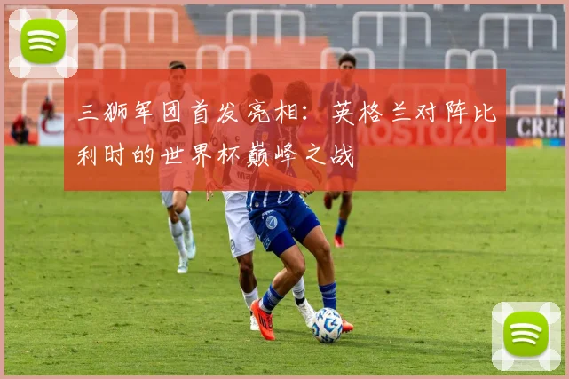 三狮军团首发亮相:英格兰对阵比利时的世界杯巅峰之战