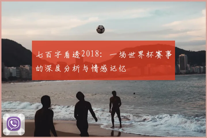 七百字看透2018:一场世界杯赛事的深度分析与情感记忆