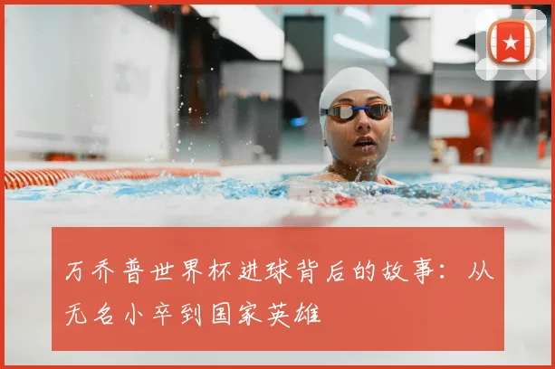 万乔普世界杯进球背后的故事:从无名小卒到国家英雄