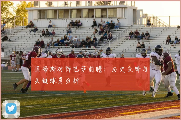 贝蒂斯对阵巴萨前瞻：历史交锋与关键球员分析