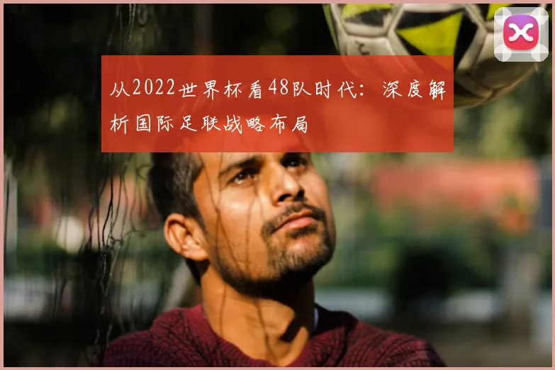 从2022世界杯看48队时代：深度解析国际足联战略布局