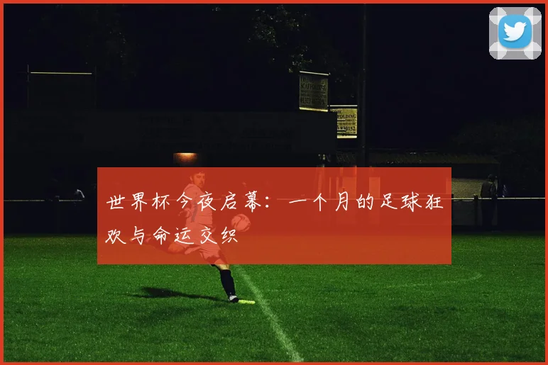 世界杯今夜启幕:一个月的足球狂欢与命运交织