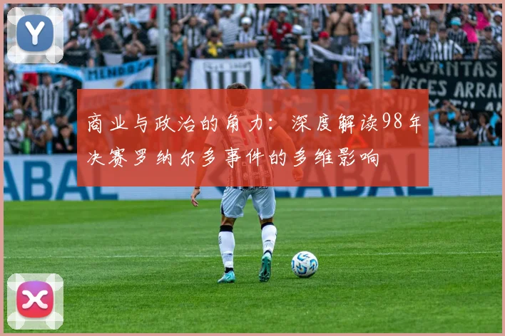商业与政治的角力：深度解读98年决赛罗纳尔多事件的多维影响
