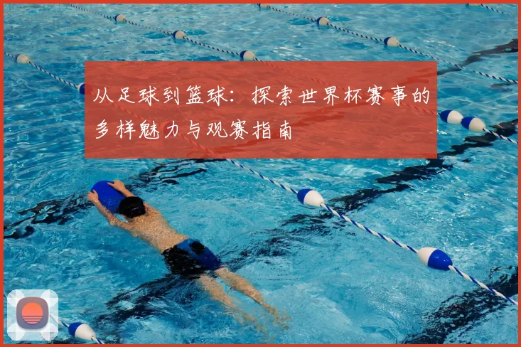 从足球到篮球:探索世界杯赛事的多样魅力与观赛指南
