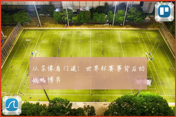从录像看门道：世界杯赛事背后的战略博弈
