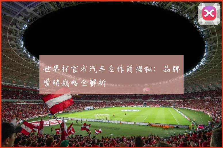 世界杯官方汽车合作商揭秘:品牌营销战略全解析