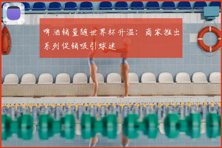 啤酒销量随世界杯升温：商家推出系列促销吸引球迷