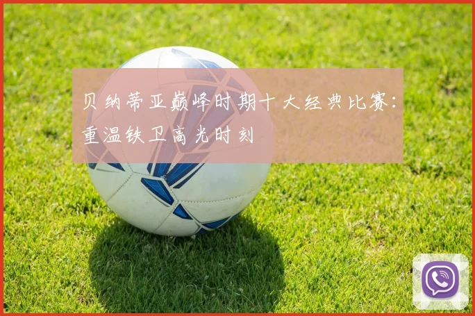 贝纳蒂亚巅峰时期十大经典比赛：重温铁卫高光时刻