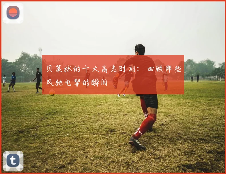 贝莱林的十大高光时刻：回顾那些风驰电掣的瞬间