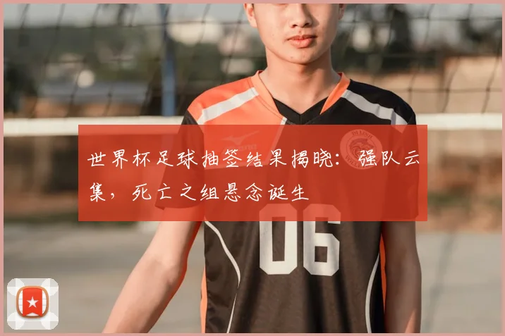 世界杯足球抽签结果揭晓:强队云集,死亡之组悬念诞生