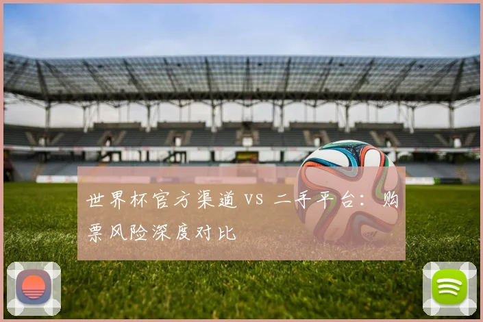 世界杯官方渠道 vs 二手平台:购票风险深度对比