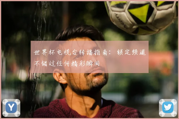 世界杯电视台转播指南:锁定频道不错过任何精彩瞬间
