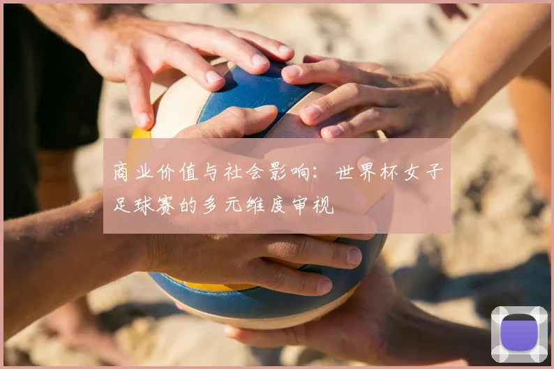 商业价值与社会影响：世界杯女子足球赛的多元维度审视