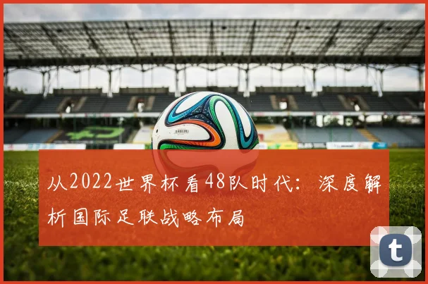 从2022世界杯看48队时代：深度解析国际足联战略布局