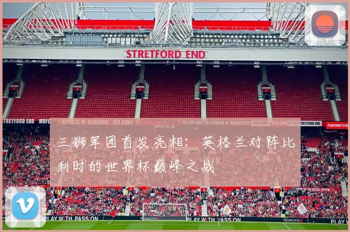 三狮军团首发亮相:英格兰对阵比利时的世界杯巅峰之战